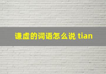 谦虚的词语怎么说 tian